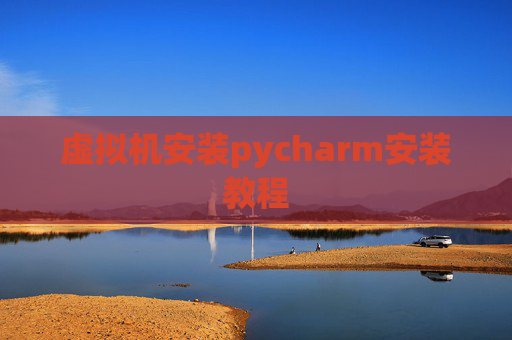 虚拟机安装pycharm安装教程 虚拟机安装pycharm安装教程